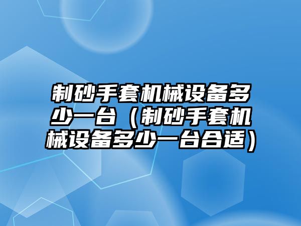 制砂手套機(jī)械設(shè)備多少一臺(tái)（制砂手套機(jī)械設(shè)備多少一臺(tái)合適）