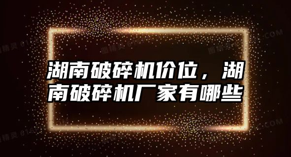 湖南破碎機價位，湖南破碎機廠家有哪些