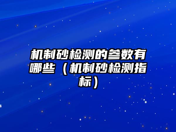 機制砂檢測的參數有哪些（機制砂檢測指標）