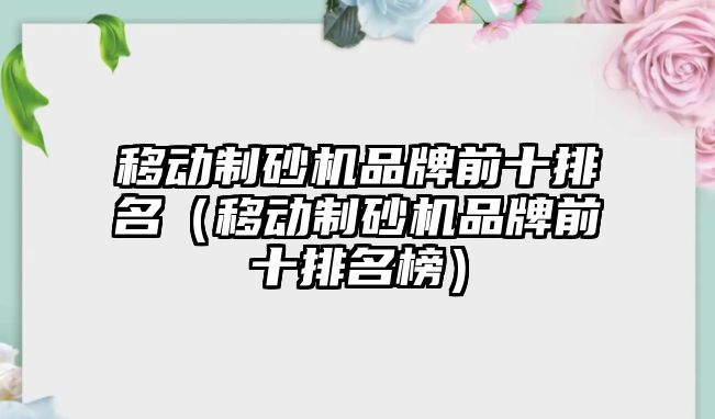 移動制砂機品牌前十排名（移動制砂機品牌前十排名榜）