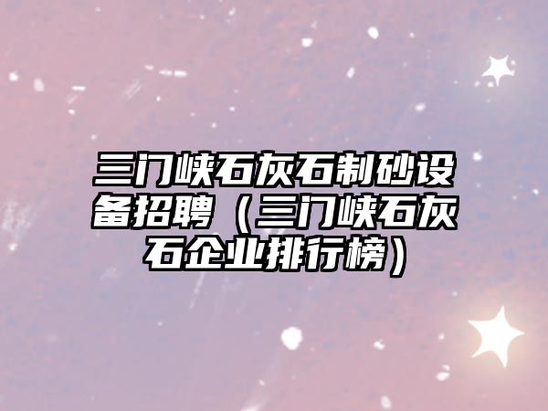 三門峽石灰石制砂設備招聘（三門峽石灰石企業排行榜）