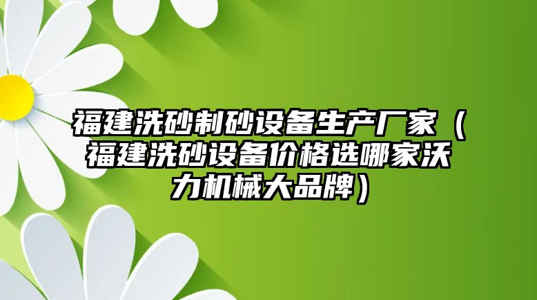 福建洗砂制砂設備生產廠家（福建洗砂設備價格選哪家沃力機械大品牌）