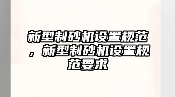 新型制砂機設置規范，新型制砂機設置規范要求