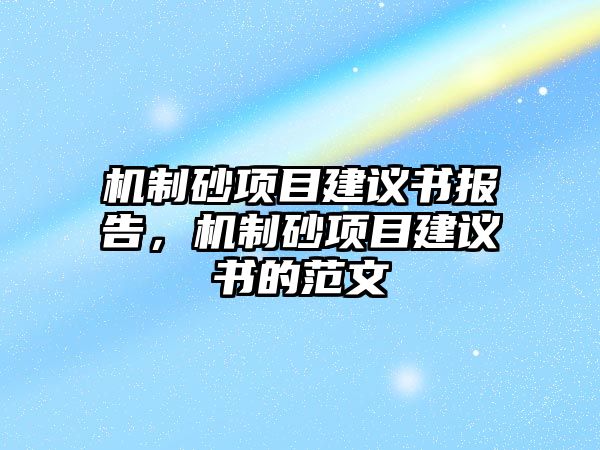 機制砂項目建議書報告，機制砂項目建議書的范文