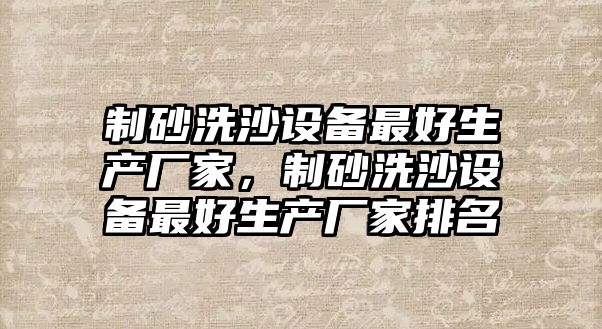 制砂洗沙設備最好生產廠家，制砂洗沙設備最好生產廠家排名