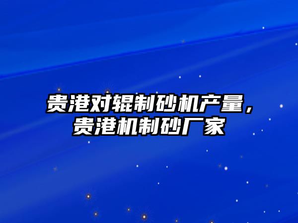 貴港對輥制砂機產量，貴港機制砂廠家