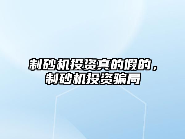 制砂機投資真的假的，制砂機投資騙局