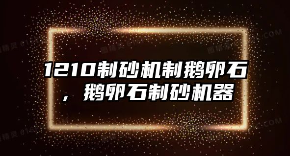 1210制砂機制鵝卵石，鵝卵石制砂機器