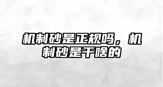 機(jī)制砂是正規(guī)嗎，機(jī)制砂是干啥的