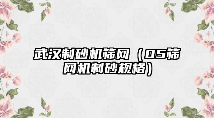 武漢制砂機篩網(wǎng)（05篩網(wǎng)機制砂規(guī)格）