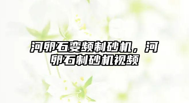 河卵石變頻制砂機，河卵石制砂機視頻