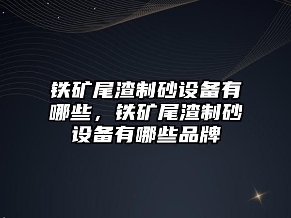 鐵礦尾渣制砂設(shè)備有哪些，鐵礦尾渣制砂設(shè)備有哪些品牌