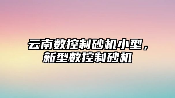 云南數控制砂機小型，新型數控制砂機