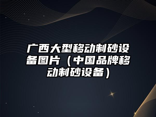 廣西大型移動(dòng)制砂設(shè)備圖片（中國(guó)品牌移動(dòng)制砂設(shè)備）