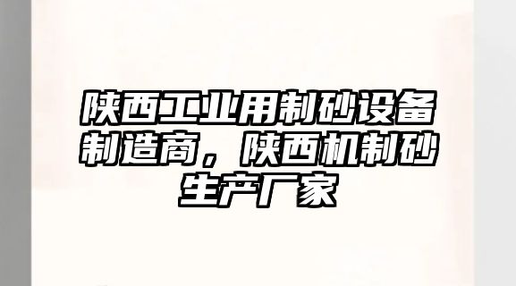 陜西工業用制砂設備制造商，陜西機制砂生產廠家