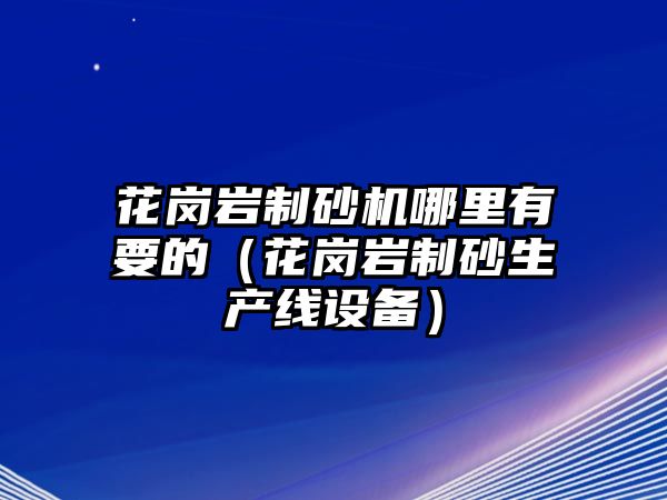 花崗巖制砂機哪里有要的（花崗巖制砂生產線設備）