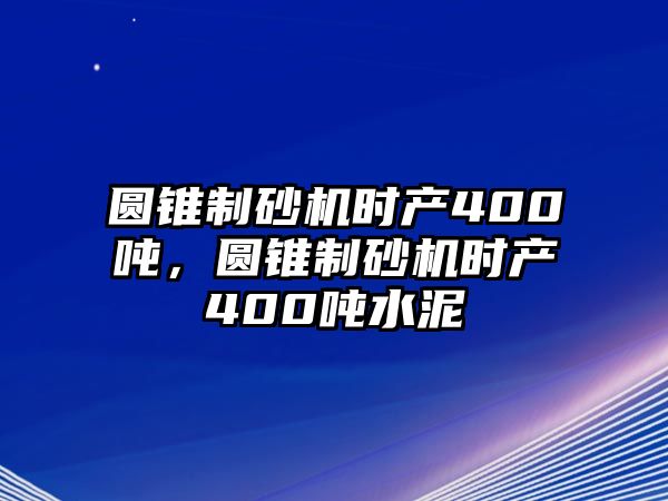 圓錐制砂機時產400噸，圓錐制砂機時產400噸水泥