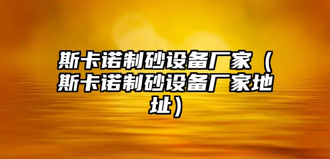 斯卡諾制砂設備廠家（斯卡諾制砂設備廠家地址）