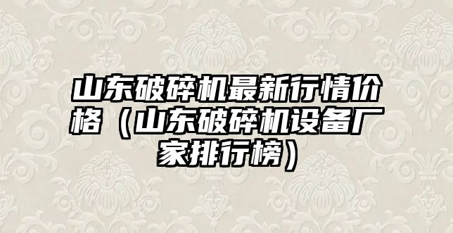 山東破碎機(jī)最新行情價格（山東破碎機(jī)設(shè)備廠家排行榜）