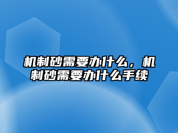 機制砂需要辦什么，機制砂需要辦什么手續