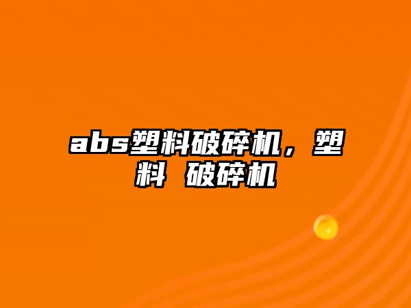 abs塑料破碎機，塑料 破碎機