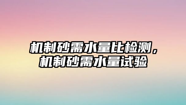 機制砂需水量比檢測，機制砂需水量試驗