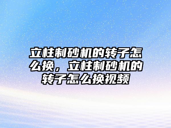 立柱制砂機的轉子怎么換，立柱制砂機的轉子怎么換視頻