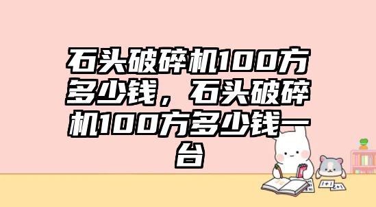 石頭破碎機100方多少錢，石頭破碎機100方多少錢一臺