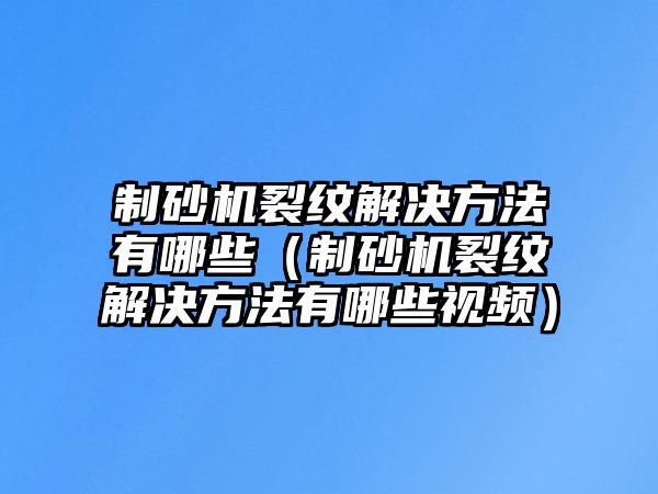 制砂機裂紋解決方法有哪些（制砂機裂紋解決方法有哪些視頻）