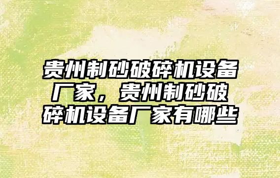 貴州制砂破碎機設備廠家，貴州制砂破碎機設備廠家有哪些