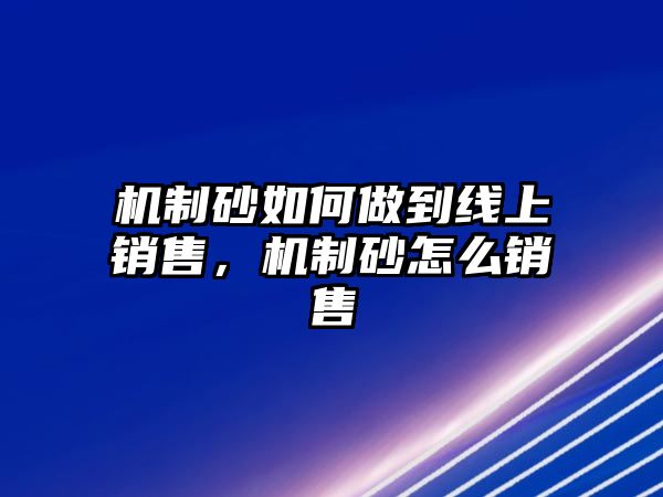 機制砂如何做到線上銷售，機制砂怎么銷售