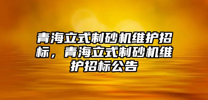 青海立式制砂機維護招標，青海立式制砂機維護招標公告