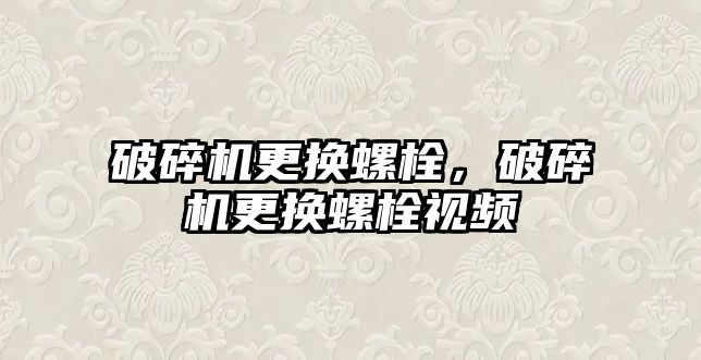 破碎機更換螺栓，破碎機更換螺栓視頻