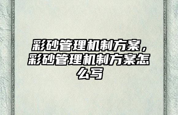 彩砂管理機制方案，彩砂管理機制方案怎么寫