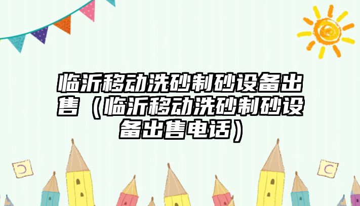 臨沂移動洗砂制砂設備出售（臨沂移動洗砂制砂設備出售電話）