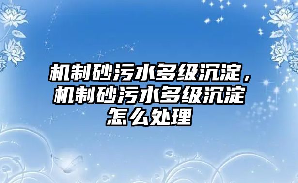 機制砂污水多級沉淀，機制砂污水多級沉淀怎么處理