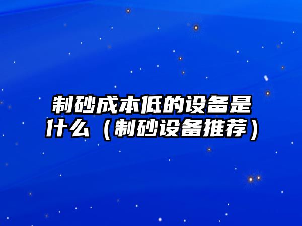 制砂成本低的設備是什么（制砂設備推薦）