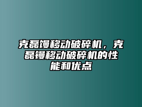 克磊饅移動破碎機，克磊鏝移動破碎機的性能和優點