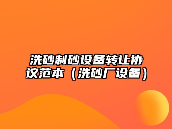 洗砂制砂設備轉讓協議范本（洗砂廠設備）