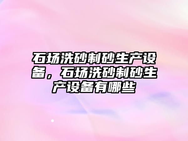 石場洗砂制砂生產設備，石場洗砂制砂生產設備有哪些