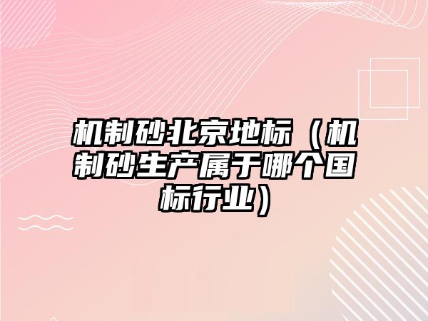 機制砂北京地標（機制砂生產屬于哪個國標行業）