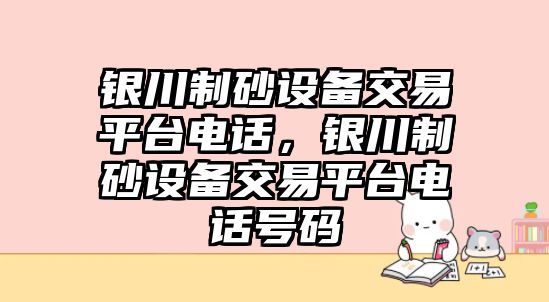 銀川制砂設備交易平臺電話，銀川制砂設備交易平臺電話號碼