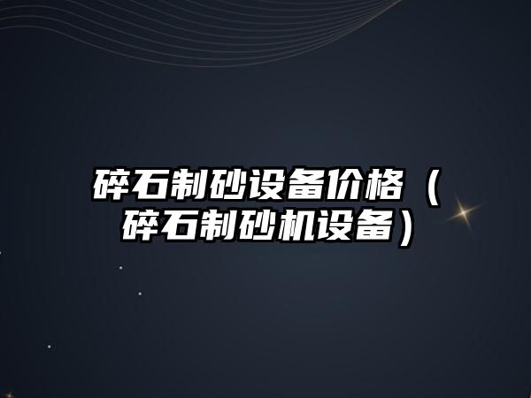 碎石制砂設備價格（碎石制砂機設備）