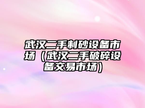 武漢二手制砂設備市場（武漢二手破碎設備交易市場）