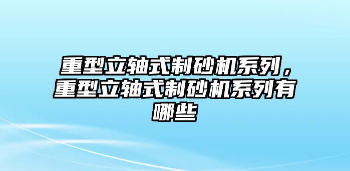 重型立軸式制砂機(jī)系列，重型立軸式制砂機(jī)系列有哪些