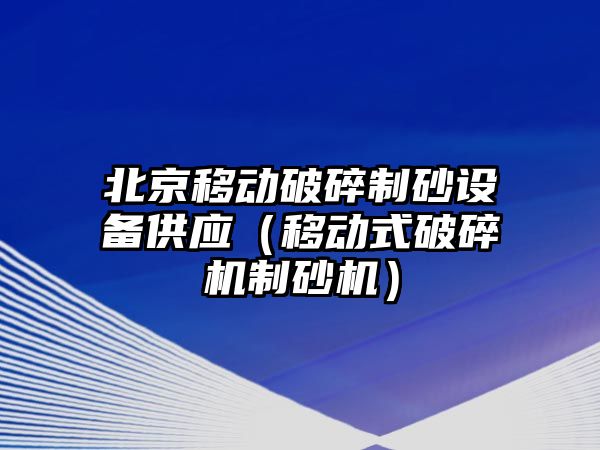 北京移動破碎制砂設備供應（移動式破碎機制砂機）