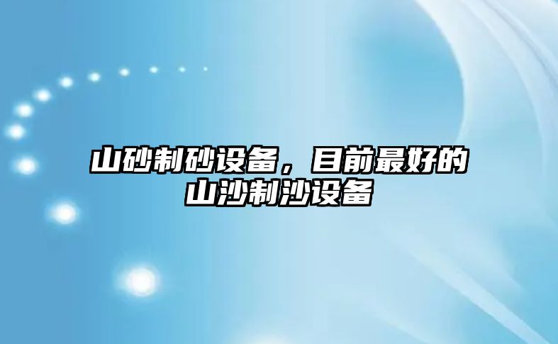 山砂制砂設備，目前最好的山沙制沙設備