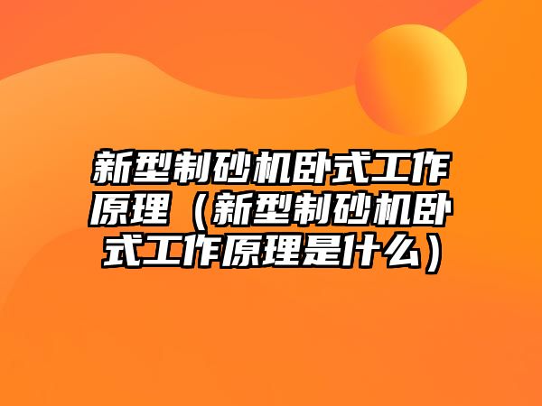 新型制砂機臥式工作原理（新型制砂機臥式工作原理是什么）