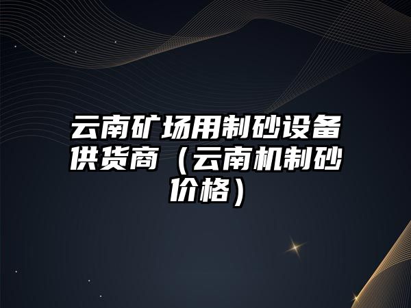 云南礦場用制砂設備供貨商（云南機制砂價格）