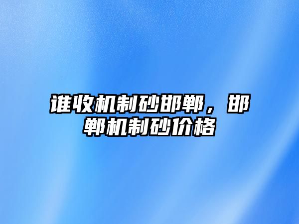 誰收機(jī)制砂邯鄲，邯鄲機(jī)制砂價(jià)格